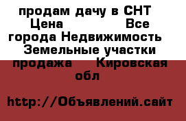 продам дачу в СНТ › Цена ­ 500 000 - Все города Недвижимость » Земельные участки продажа   . Кировская обл.